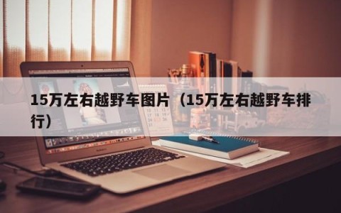 15万左右越野车图片（15万左右越野车排行）