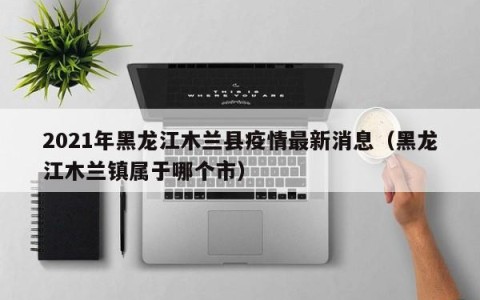 2021年黑龙江木兰县疫情最新消息（黑龙江木兰镇属于哪个市）