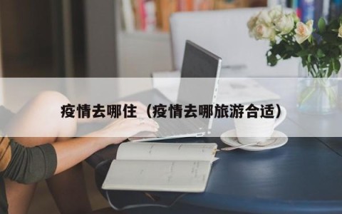疫情去哪住（疫情去哪旅游合适）
